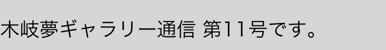 
木岐夢ギャラリー通信 第11号です。
