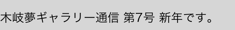 
木岐夢ギャラリー通信 第7号 新年です。
